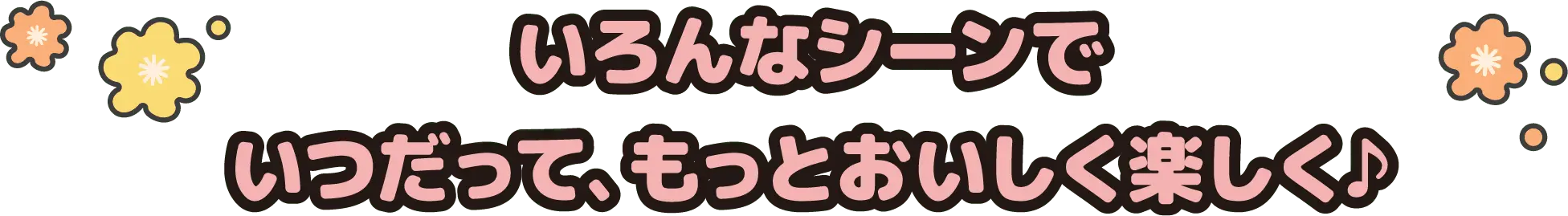 いろんなシーンでいつだってもっとおいしく楽しく