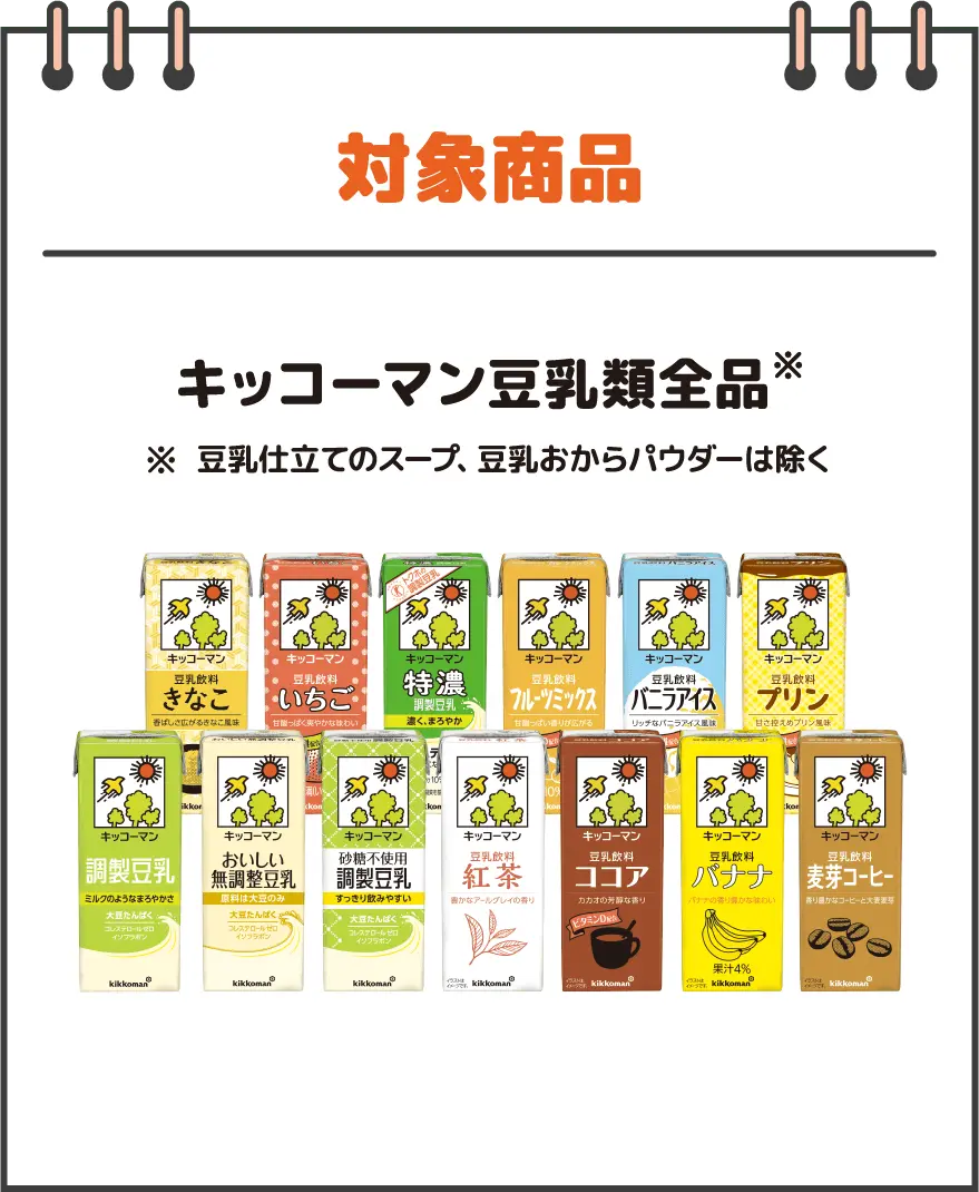対象商品 キッコーマン豆乳類全品 ※豆乳仕立てのスープ、豆乳おからパウダーは除く