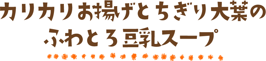 カリカリお揚げとちぎり大葉のふわとろ豆乳スープ
