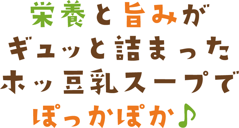 栄養と旨みがギュッと詰まったホッ豆乳スープでぽっかぽか♪