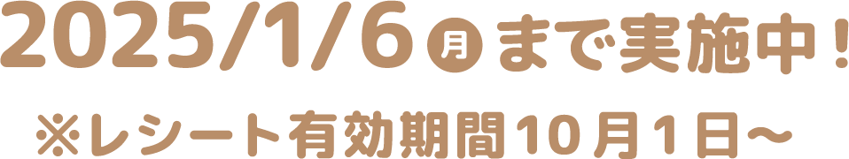 2025年1月6日(月)まで実施中!※レシート有効期間10月1日〜