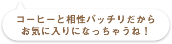 コーヒーと相性ばっちりだからお気に入りになっちゃうね！