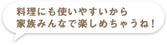 料理にも使いやすいから家族みんなで楽しめちゃうね！