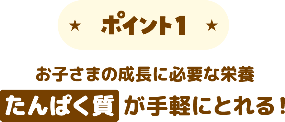 ポイント1 お子さまの成長に必要な栄養　たんぱく質が手軽にとれる！
