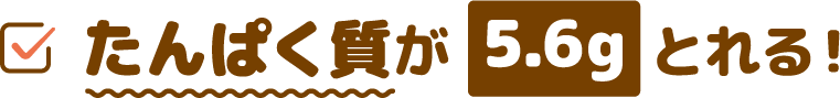 たんぱく質が5.6gとれる！