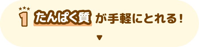 1 たんぱく質が手軽にとれる！