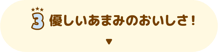 3 優しいあまみのおいしさ！