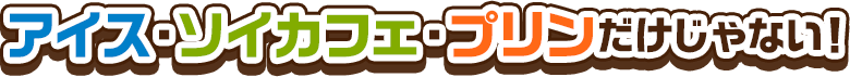 アイス・ソイカフェ・プリンだけじゃない！